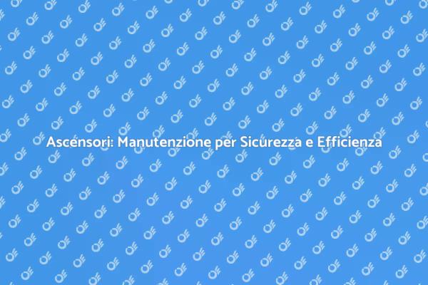 Manutenzione Ascensori: Efficienza e Sicurezza