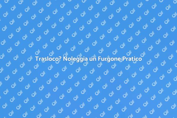 Furgone per Trasloco: Noleggialo Subito!