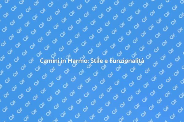 Camini in Marmo: Un Tocco di Classe
