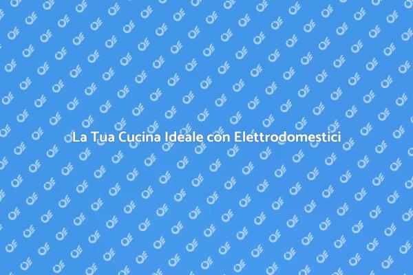 Rendi Unica la Tua Cucina con Elettrodomestici
