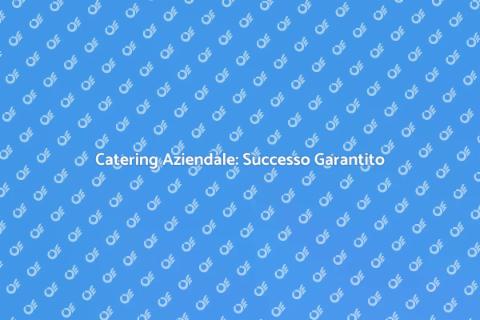 Catering Aziendale: Esperienze Uniche