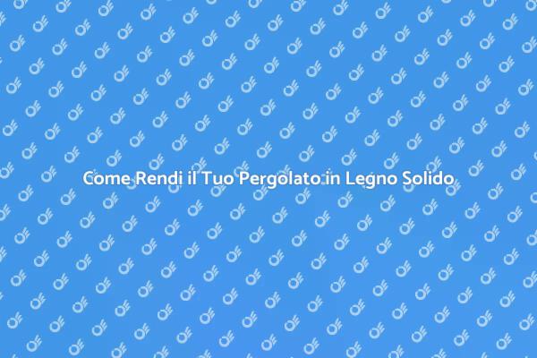 Rendi il Tuo Pergolato in Legno Durevole