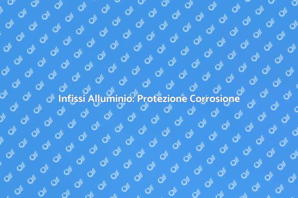 Proteggere Infissi Alluminio dalla Corrosione