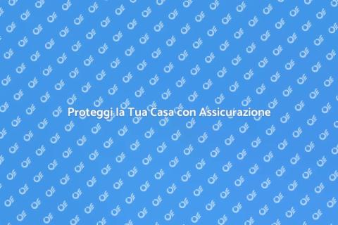 Assicurazione Casa: Proteggi i Tuoi Beni