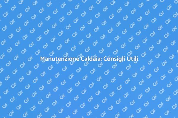 Manutenzione Caldaia: I Segreti da Conoscere
