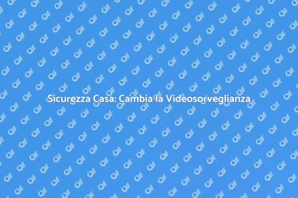 Videosorveglianza: Sicurezza per la Tua Casa