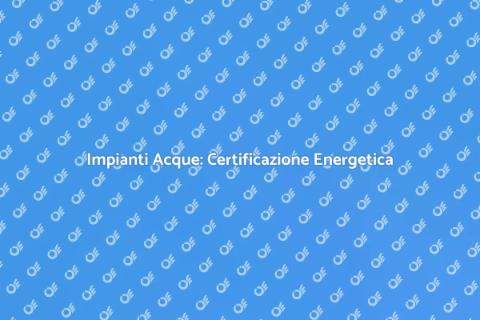 Certificazione Energetica Impianti Acque