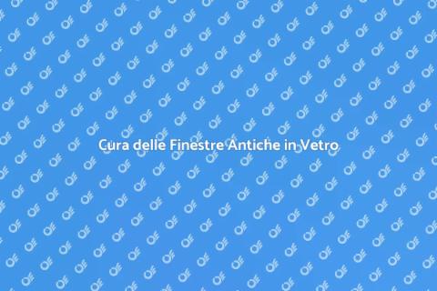 Manutenzione Finestre Antiche in Vetro