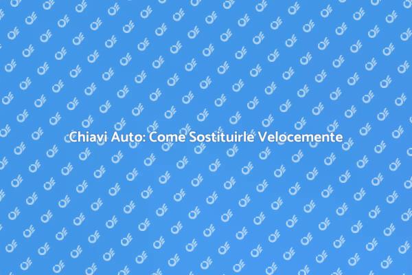 Sostituzione Chiavi Auto: Ecco Come Fare