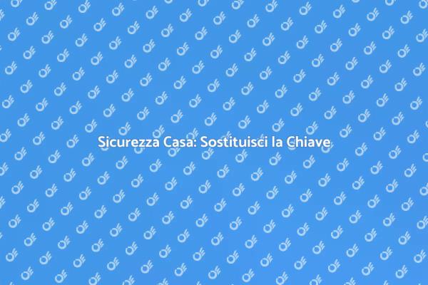 Sostituzione Chiave: Sicurezza Prima di Tutto
