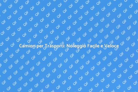 Noleggiare Camion per Trasporti Speciali
