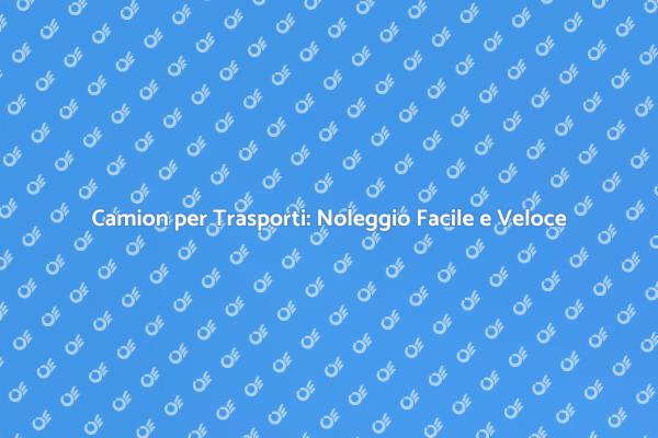 Trasporti Speciali: Noleggia un Camion!