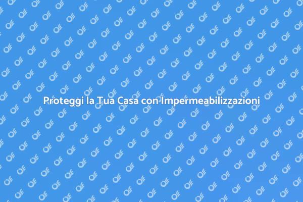 Impermeabilizzazioni: Proteggi la Tua Casa