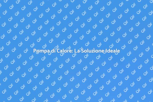 Pompa di Calore: Scegli il Comfort