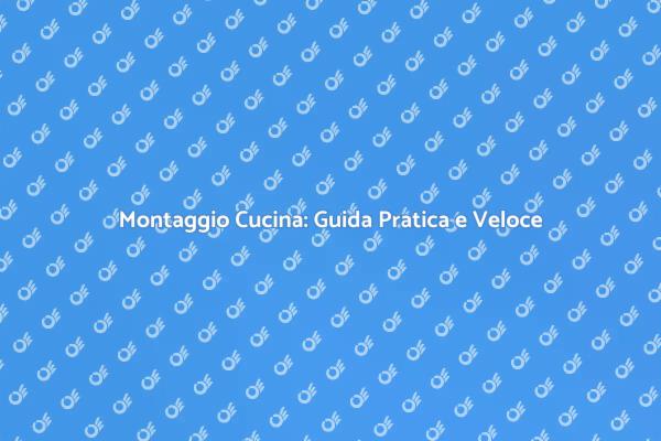 Assemblaggio Cucina: La Tua Guida Completa