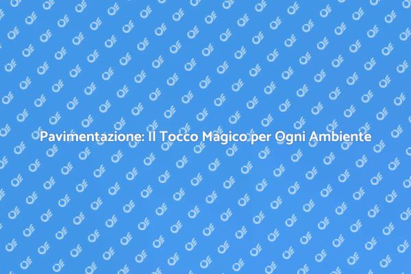 Trasforma i Tuoi Ambienti con la Pavimentazione
