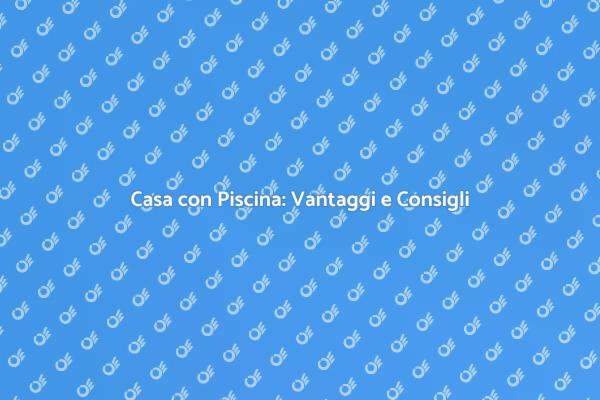 Guida all'Acquisto di una Casa con Piscina