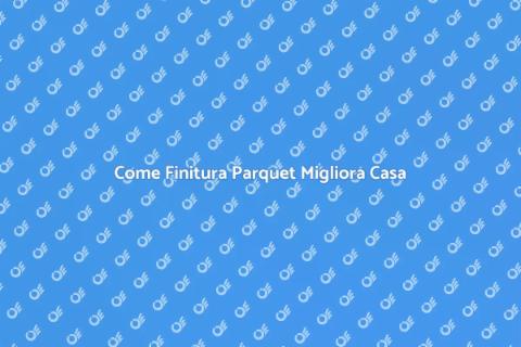 Finitura Parquet: Valorizza la Tua Casa