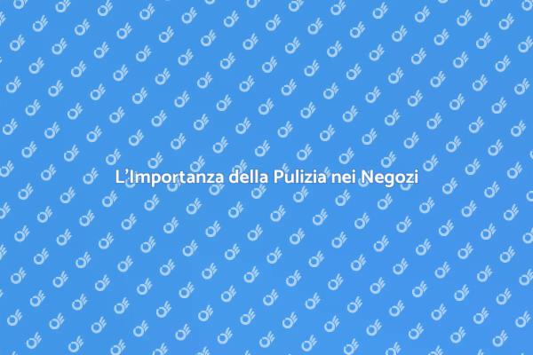 Come la Pulizia Influenza il Tuo Negozio