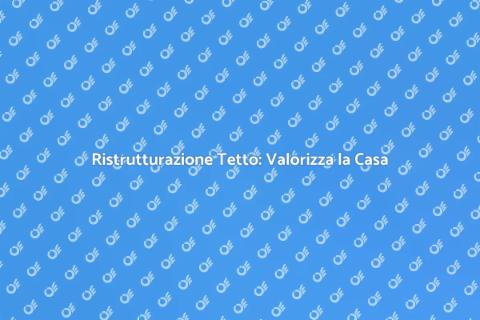 Rifacimento Tetto: Rinnova la Tua Casa