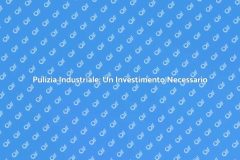 Pulire Spazi Industriali: Sicurezza e Produttività