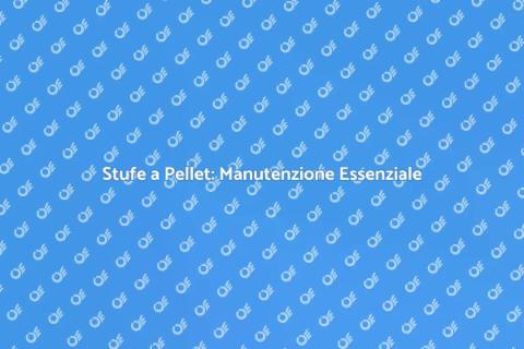 Manutenzione Stufe a Pellet: Guida Pratica