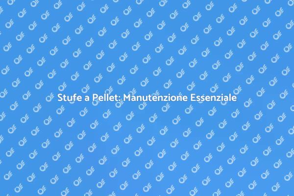 Manutenzione Efficace delle Stufe a Pellet