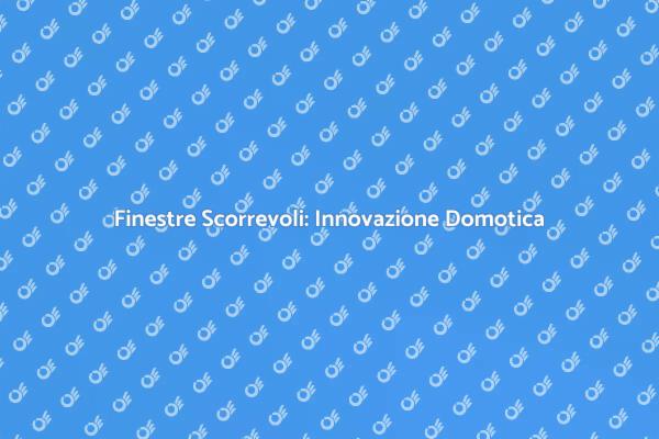 Innovare con Finestre Scorrevoli Domotiche