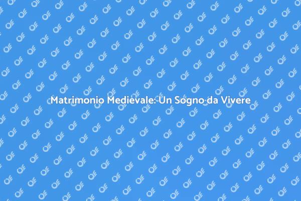 Matrimoni Medievali: Un Viaggio nel Tempo