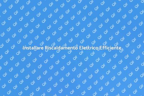 Riscaldamento Elettrico: Guida all'Installazione