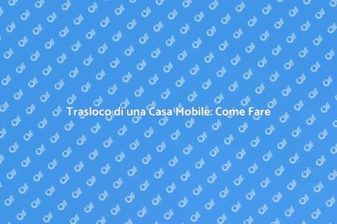 Spostare una Casa Mobile: Guida Pratica