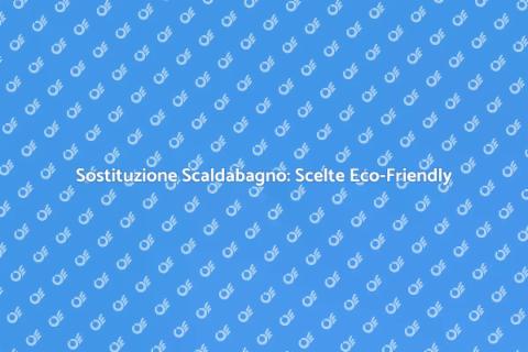 Sostituire Scaldabagno: Vantaggi Eco