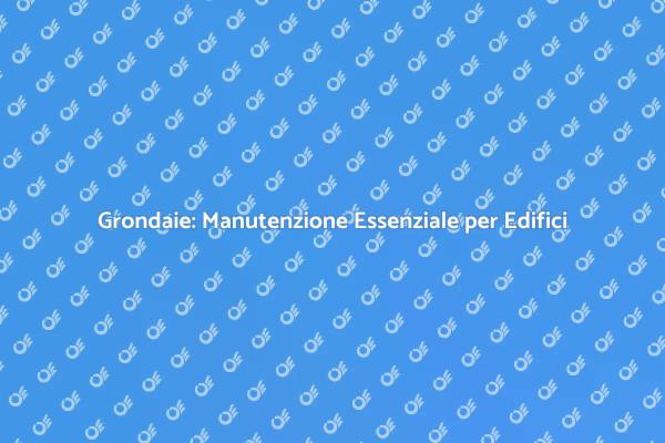 Manutenzione Grondaie: Proteggi il Tuo Edificio