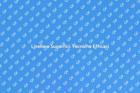 Livellatura Superfici: Guida Pratica