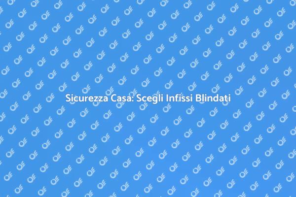 Infissi Blindati: Sicurezza e Stile