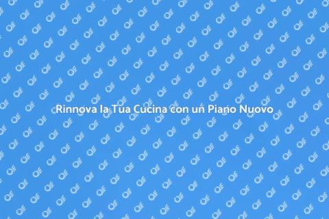 Nuovo Piano Cucina: Rinnova la Tua Casa