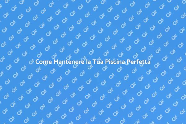 Manutenzione Piscina: Tutto Quello che Devi Sapere