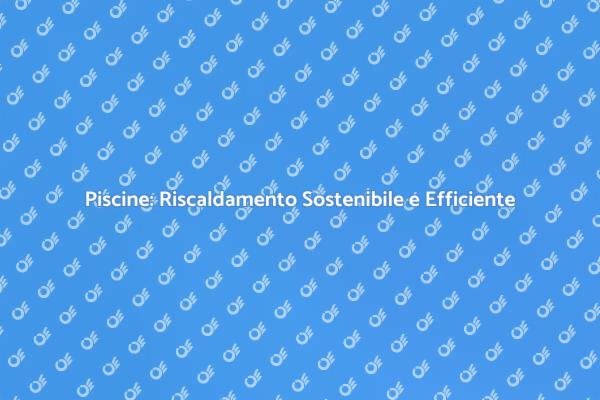 Il Comfort delle Piscine: Riscaldamento Efficiente