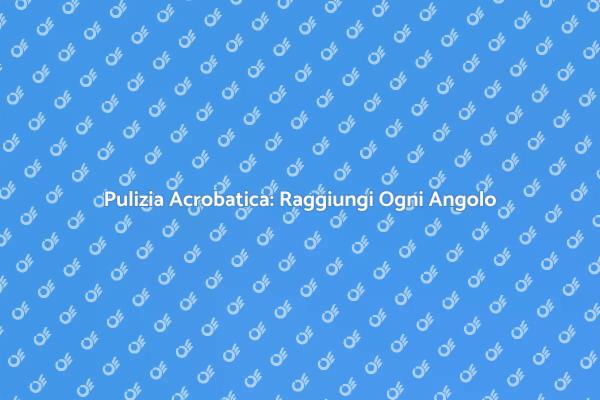 Pulizia Acrobatica: Raggiungi Ogni Angolo