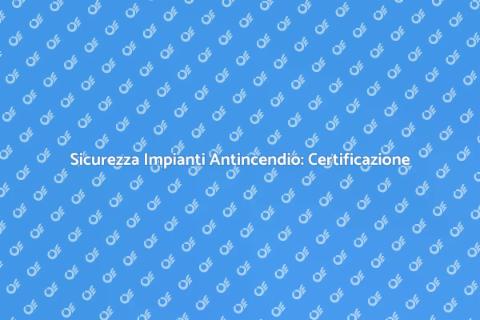 Certificazione Sicurezza Impianti Antincendio