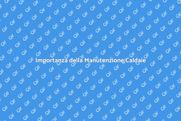 Manutenzione Caldaie: Perché È Fondamentale