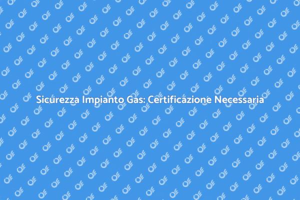 Certificazione Gas: Sicurezza Domestica Essenziale