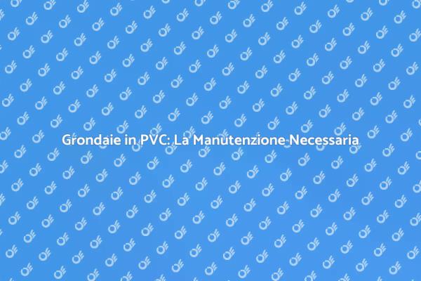 Importanza della Manutenzione Grondaie PVC