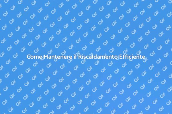 Manutenzione Efficace dell'Impianto di Riscaldamento