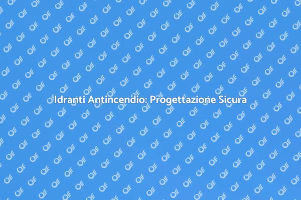 Sicurezza con Idranti Antincendio Efficaci
