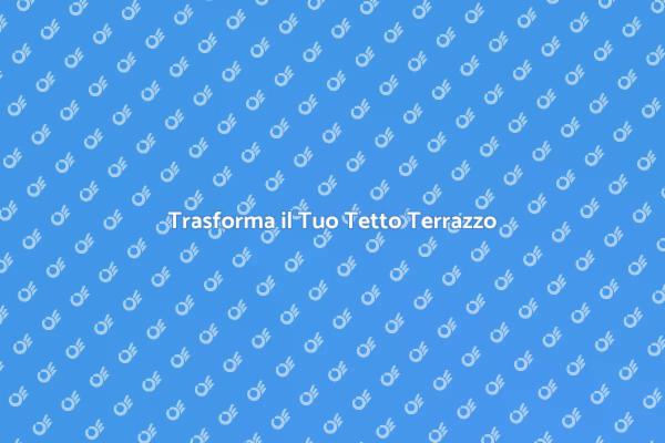 Valorizza il Tuo Tetto Terrazzo