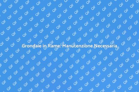 Manutenzione Grondaie in Rame: Guida Pratica