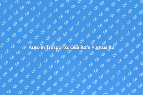 Trasporto Auto: Qualità e Sicurezza