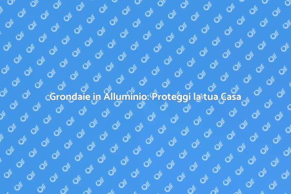 Grondaie in Alluminio: Fondamentali per la Casa