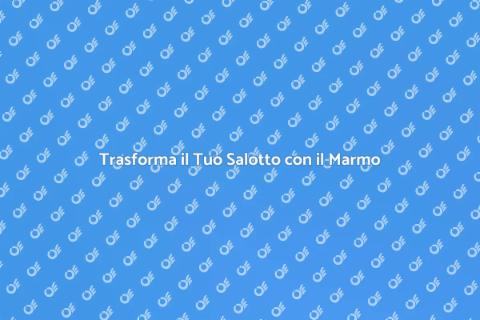 Rinnovare il Salotto con il Marmo